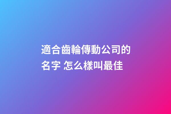 適合齒輪傳動公司的名字 怎么樣叫最佳-第1張-公司起名-玄機派